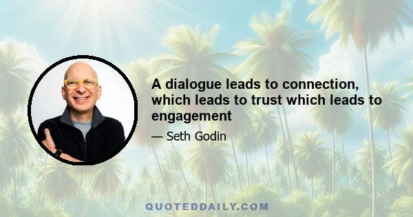 A dialogue leads to connection, which leads to trust which leads to engagement