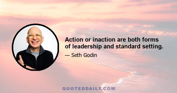 Action or inaction are both forms of leadership and standard setting.