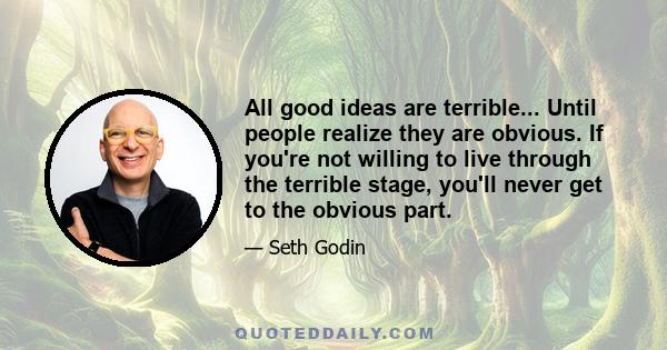 All good ideas are terrible... Until people realize they are obvious. If you're not willing to live through the terrible stage, you'll never get to the obvious part.