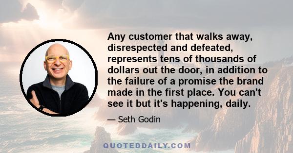 Any customer that walks away, disrespected and defeated, represents tens of thousands of dollars out the door, in addition to the failure of a promise the brand made in the first place. You can't see it but it's