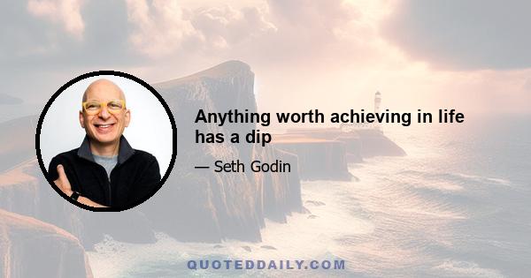 Anything worth achieving in life has a dip