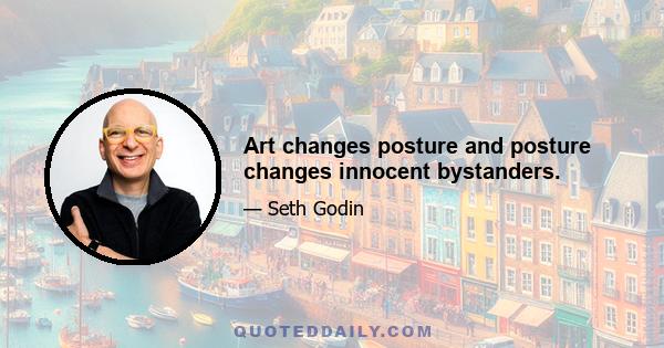 Art changes posture and posture changes innocent bystanders.