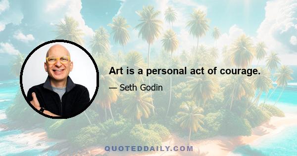 Art is a personal act of courage.