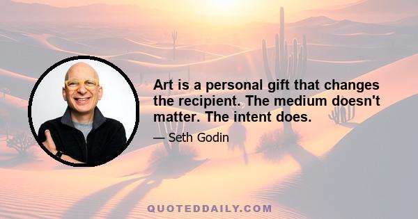 Art is a personal gift that changes the recipient. The medium doesn't matter. The intent does.