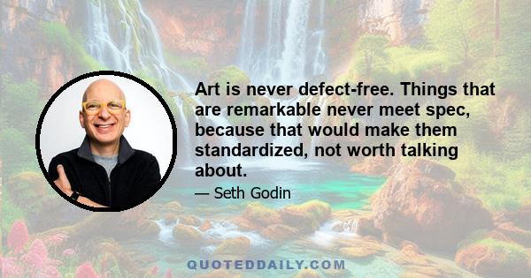 Art is never defect-free. Things that are remarkable never meet spec, because that would make them standardized, not worth talking about.