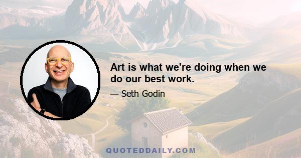 Art is what we're doing when we do our best work.