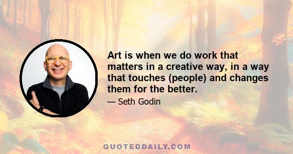 Art is when we do work that matters in a creative way, in a way that touches (people) and changes them for the better.