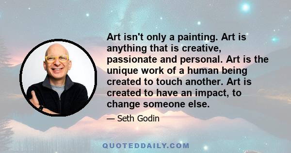 Art isn't only a painting. Art is anything that is creative, passionate and personal. Art is the unique work of a human being created to touch another. Art is created to have an impact, to change someone else.