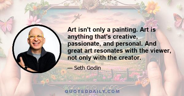 Art isn't only a painting. Art is anything that's creative, passionate, and personal. And great art resonates with the viewer, not only with the creator.