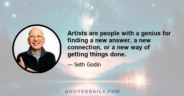 Artists are people with a genius for finding a new answer, a new connection, or a new way of getting things done.