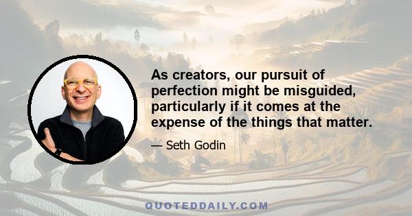 As creators, our pursuit of perfection might be misguided, particularly if it comes at the expense of the things that matter.