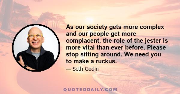 As our society gets more complex and our people get more complacent, the role of the jester is more vital than ever before. Please stop sitting around. We need you to make a ruckus.