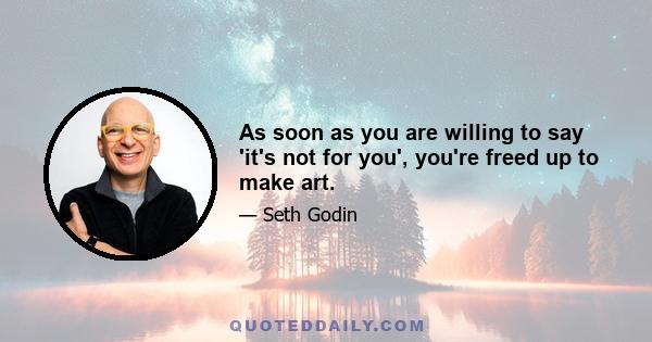 As soon as you are willing to say 'it's not for you', you're freed up to make art.