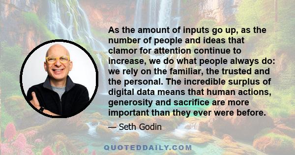 As the amount of inputs go up, as the number of people and ideas that clamor for attention continue to increase, we do what people always do: we rely on the familiar, the trusted and the personal. The incredible surplus 