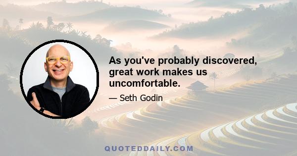 As you've probably discovered, great work makes us uncomfortable.