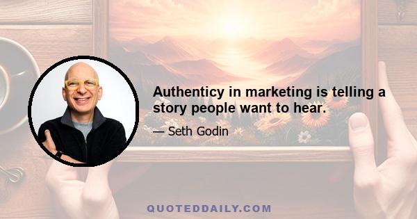 Authenticy in marketing is telling a story people want to hear.