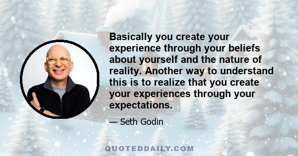 Basically you create your experience through your beliefs about yourself and the nature of reality. Another way to understand this is to realize that you create your experiences through your expectations.