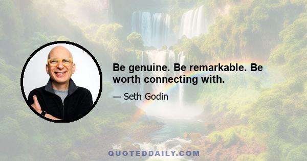 Be genuine. Be remarkable. Be worth connecting with.