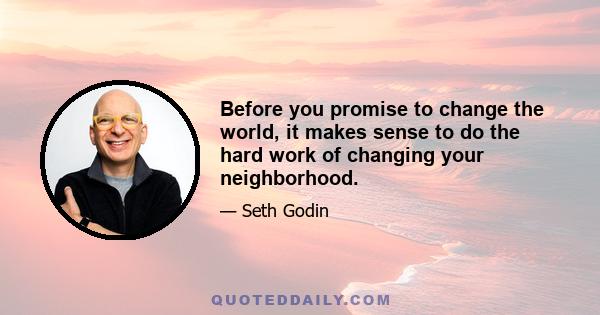 Before you promise to change the world, it makes sense to do the hard work of changing your neighborhood.