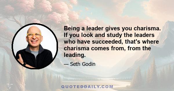 Being a leader gives you charisma. If you look and study the leaders who have succeeded, that's where charisma comes from, from the leading.