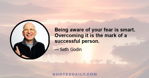 Being aware of your fear is smart. Overcoming it is the mark of a successful person.