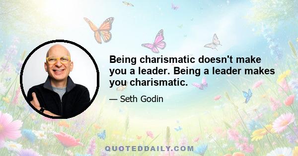 Being charismatic doesn't make you a leader. Being a leader makes you charismatic.