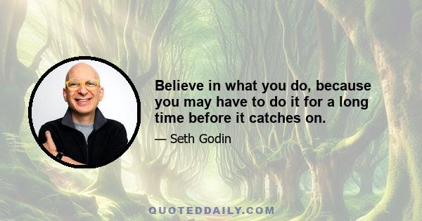 Believe in what you do, because you may have to do it for a long time before it catches on.