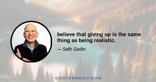 believe that giving up is the same thing as being realistic.