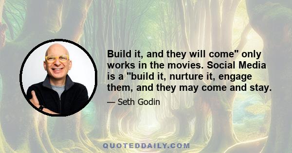 Build it, and they will come only works in the movies. Social Media is a build it, nurture it, engage them, and they may come and stay.