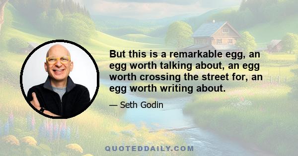 But this is a remarkable egg, an egg worth talking about, an egg worth crossing the street for, an egg worth writing about.