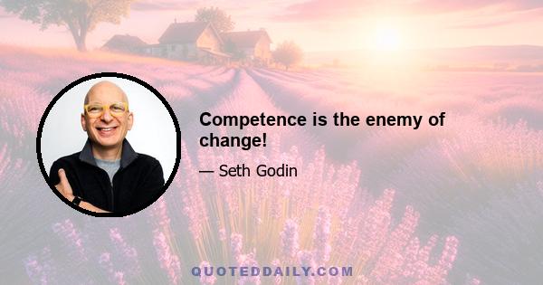 Competence is the enemy of change!