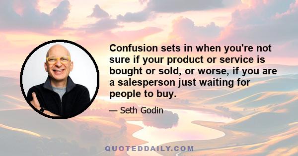 Confusion sets in when you're not sure if your product or service is bought or sold, or worse, if you are a salesperson just waiting for people to buy.