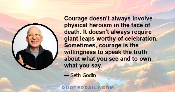 Courage doesn't always involve physical heroism in the face of death. It doesn't always require giant leaps worthy of celebration. Sometimes, courage is the willingness to speak the truth about what you see and to own