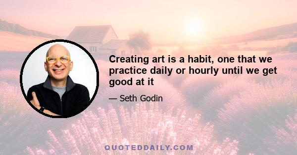 Creating art is a habit, one that we practice daily or hourly until we get good at it