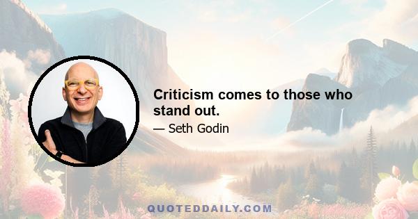 Criticism comes to those who stand out.