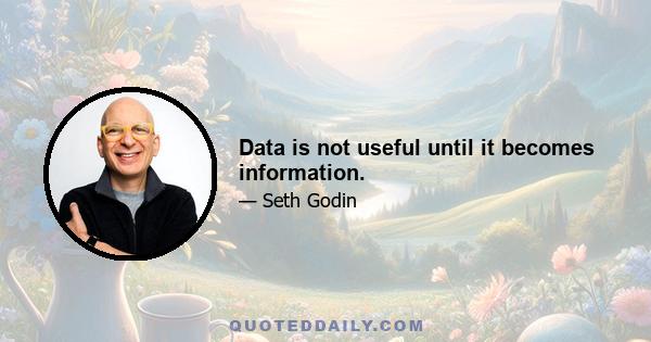 Data is not useful until it becomes information.