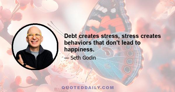 Debt creates stress, stress creates behaviors that don't lead to happiness.