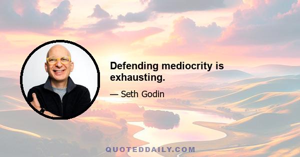 Defending mediocrity is exhausting.