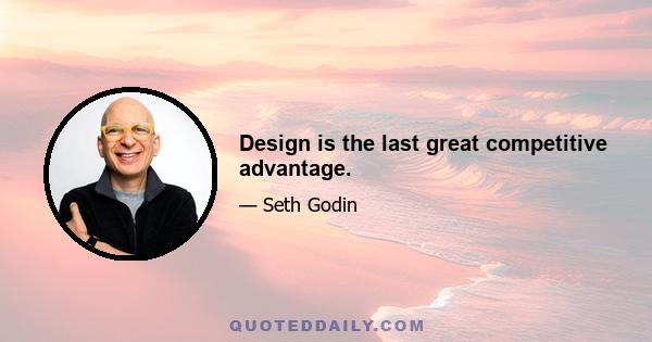 Design is the last great competitive advantage.