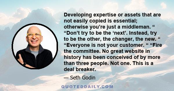 Developing expertise or assets that are not easily copied is essential; otherwise you’re just a middleman. “ “Don’t try to be the ‘next’. Instead, try to be the other, the changer, the new. “ “Everyone is not your