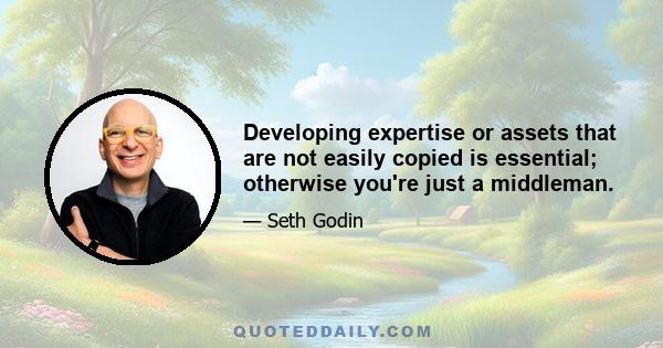 Developing expertise or assets that are not easily copied is essential; otherwise you're just a middleman.