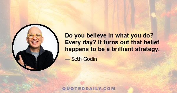 Do you believe in what you do? Every day? It turns out that belief happens to be a brilliant strategy.