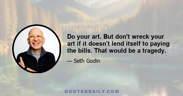 Do your art. But don't wreck your art if it doesn't lend itself to paying the bills. That would be a tragedy.