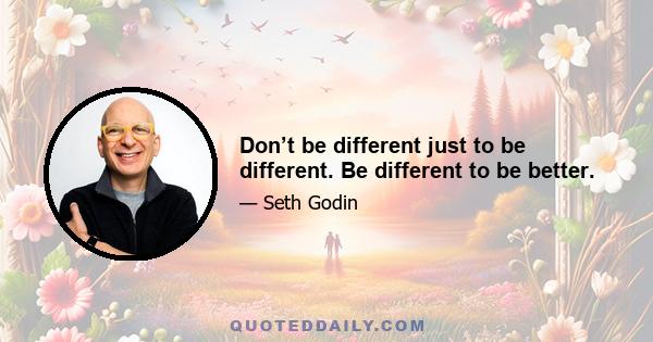 Don’t be different just to be different. Be different to be better.