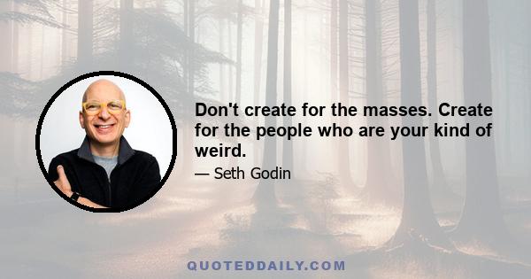 Don't create for the masses. Create for the people who are your kind of weird.