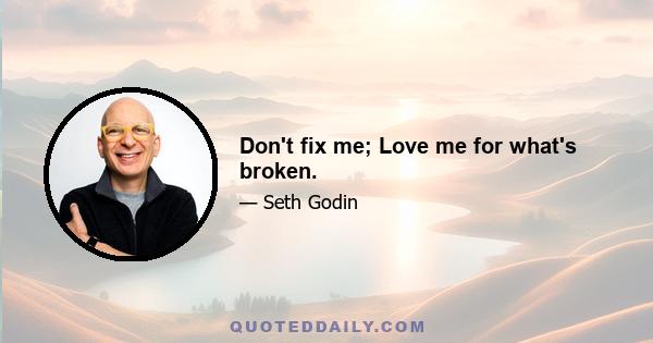 Don't fix me; Love me for what's broken.