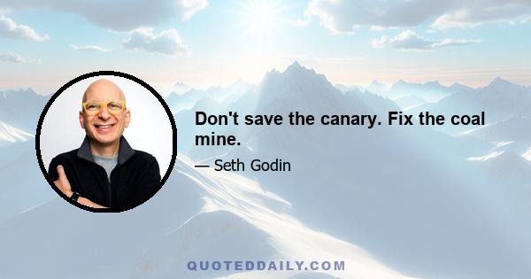 Don't save the canary. Fix the coal mine.