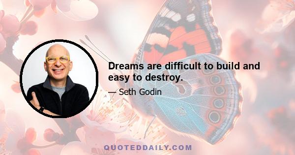 Dreams are difficult to build and easy to destroy.