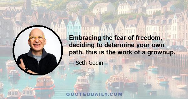 Embracing the fear of freedom, deciding to determine your own path, this is the work of a grownup.