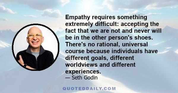 Empathy requires something extremely difficult: accepting the fact that we are not and never will be in the other person's shoes. There's no rational, universal course because individuals have different goals, different 